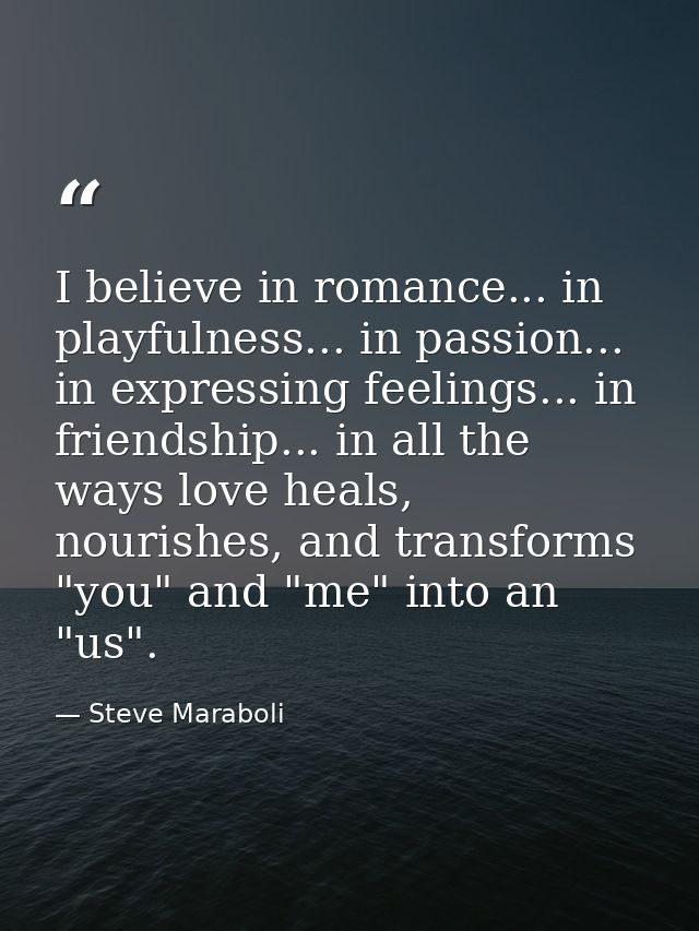 I believe in romance... in playfulness... in passion... in expressing feelings... in friendship... in all the ways love  — Steve Maraboli