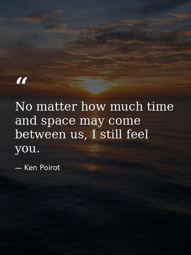 No matter how much time and space may come between us, I still feel you. — Ken Poirot