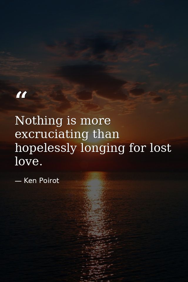 Nothing is more excruciating than hopelessly longing for lost love. — Ken Poirot