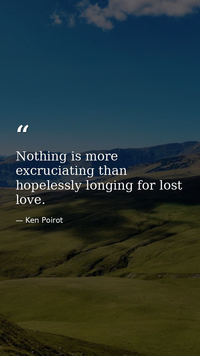 Nothing is more excruciating than hopelessly longing for lost love. — Ken Poirot
