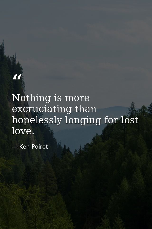 Nothing is more excruciating than hopelessly longing for lost love. — Ken Poirot
