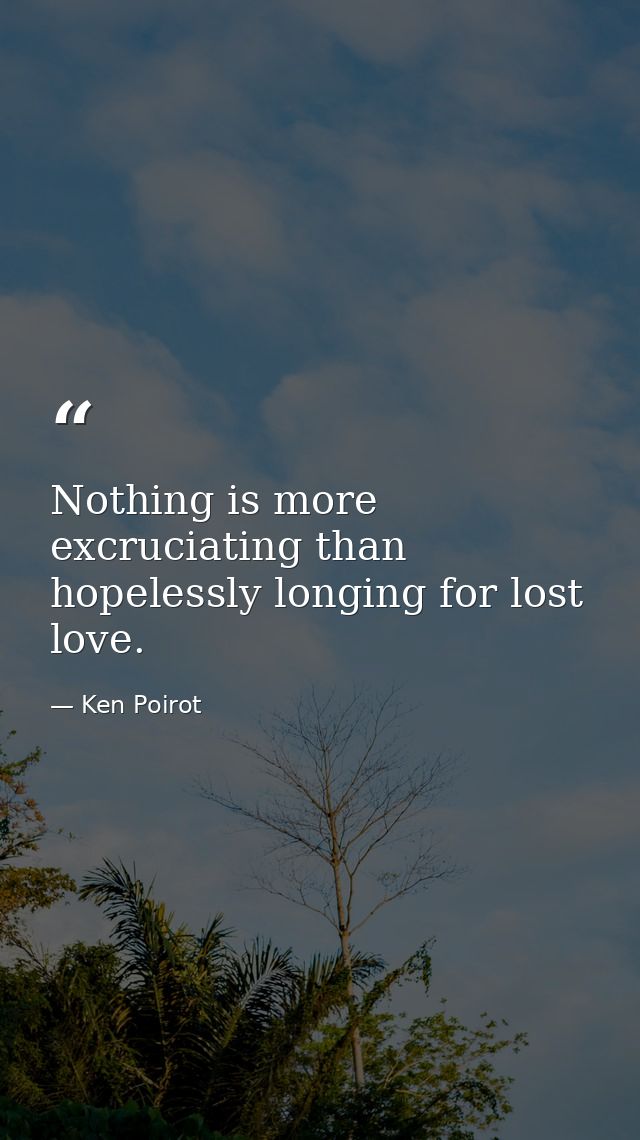 Nothing is more excruciating than hopelessly longing for lost love. — Ken Poirot