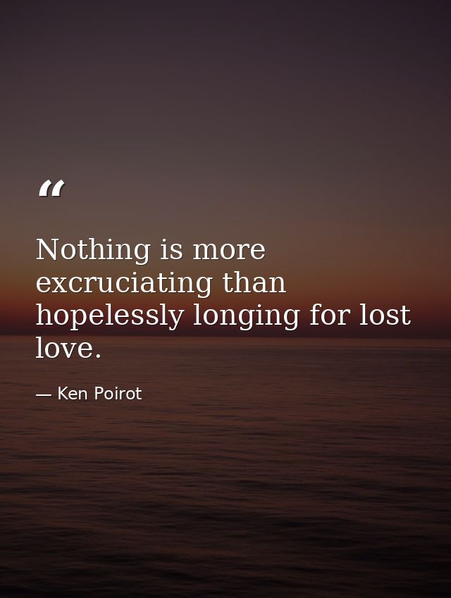 Nothing is more excruciating than hopelessly longing for lost love. — Ken Poirot