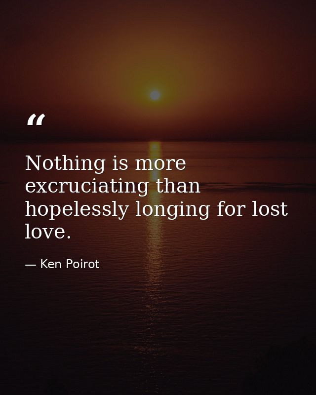 Nothing is more excruciating than hopelessly longing for lost love. — Ken Poirot