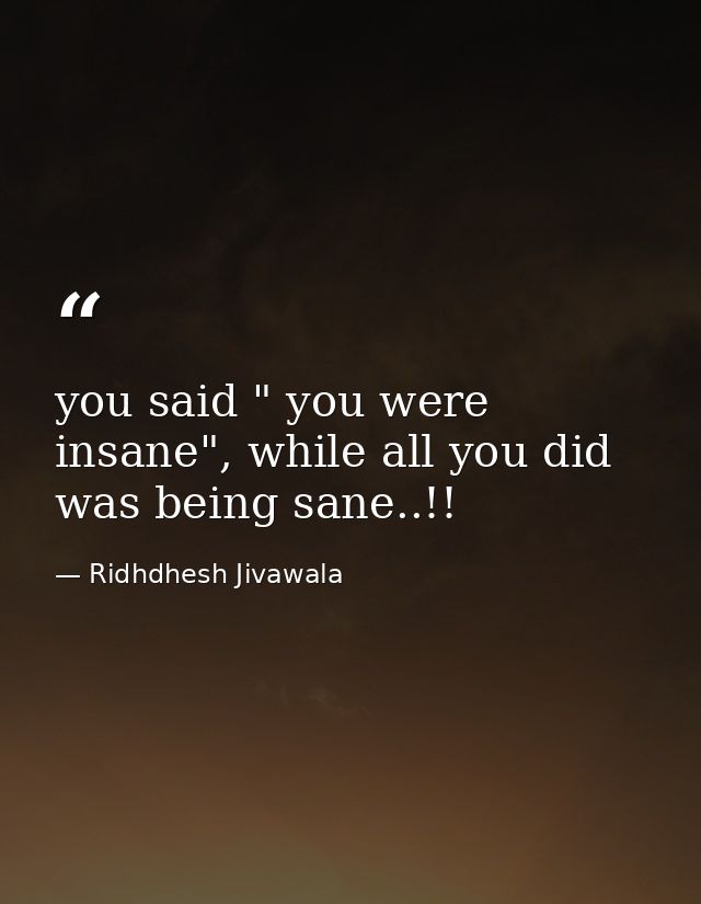 you said " you were insane", while all you did was being sane..!! — Ridhdhesh Jivawala