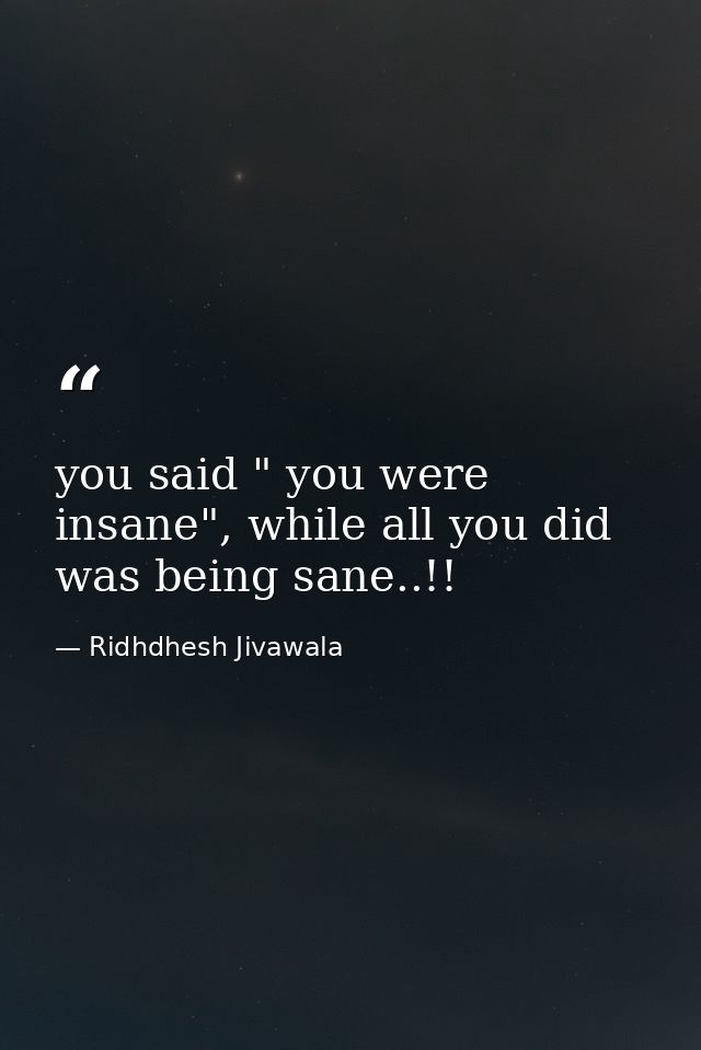 you said " you were insane", while all you did was being sane..!! — Ridhdhesh Jivawala