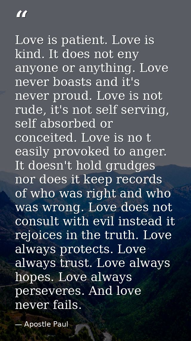 Love is patient. Love is kind. It does not eny anyone or anything. Love never boasts and it's never proud. Love is not r — Apostle Paul