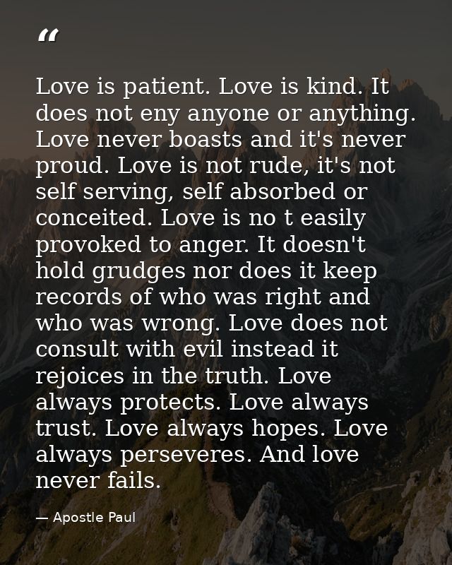 Love is patient. Love is kind. It does not eny anyone or anything. Love never boasts and it's never proud. Love is not r — Apostle Paul