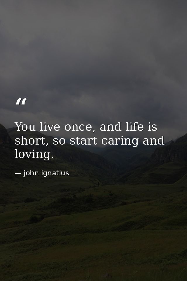 You live once, and life is short, so start caring and loving. — john ignatius