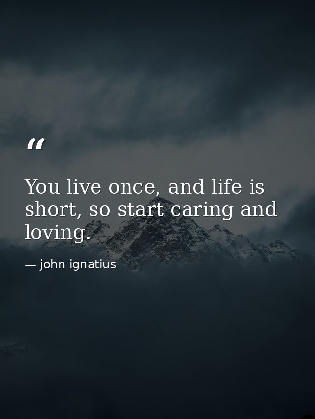 You live once, and life is short, so start caring and loving. — john ignatius