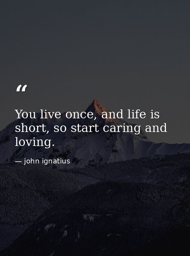 You live once, and life is short, so start caring and loving. — john ignatius