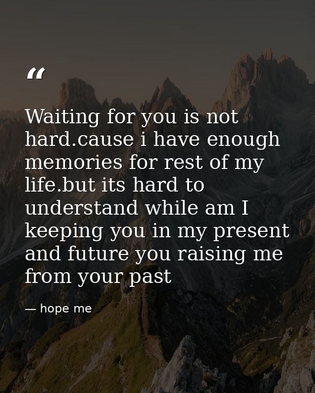 Waiting for you is not hard.cause i have enough memories for rest of my life.but its hard to understand while am I keepi — hope me