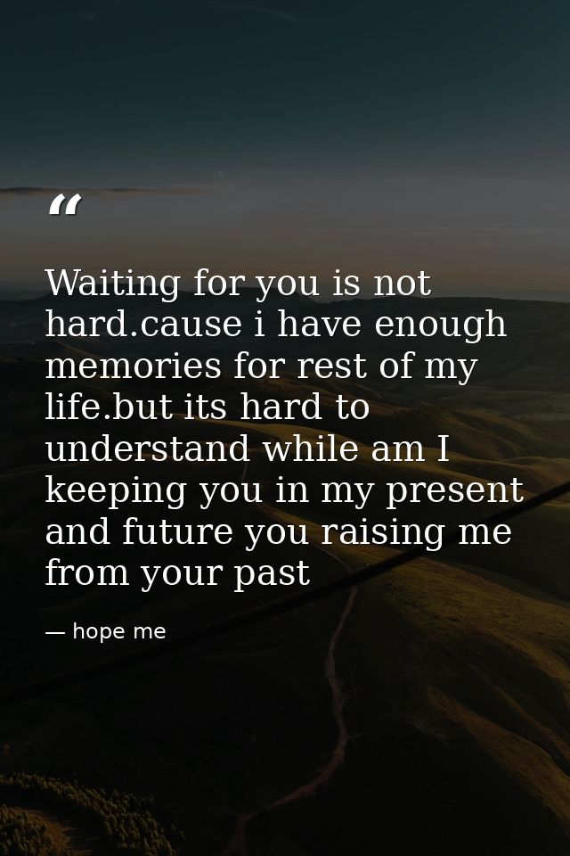 Waiting for you is not hard.cause i have enough memories for rest of my life.but its hard to understand while am I keepi — hope me
