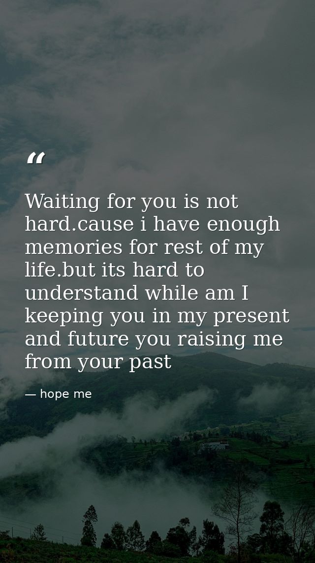 Waiting for you is not hard.cause i have enough memories for rest of my life.but its hard to understand while am I keepi — hope me