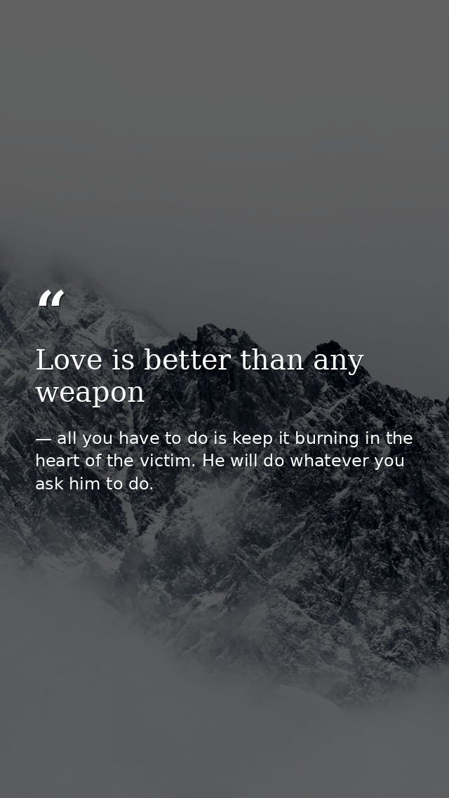 Love is better than any weapon — all you have to do is keep it burning in the heart of the victim. He will do whatever you ask him to do.
