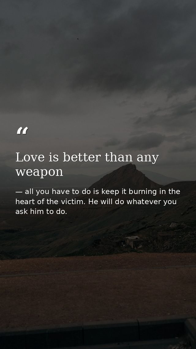 Love is better than any weapon — all you have to do is keep it burning in the heart of the victim. He will do whatever you ask him to do.