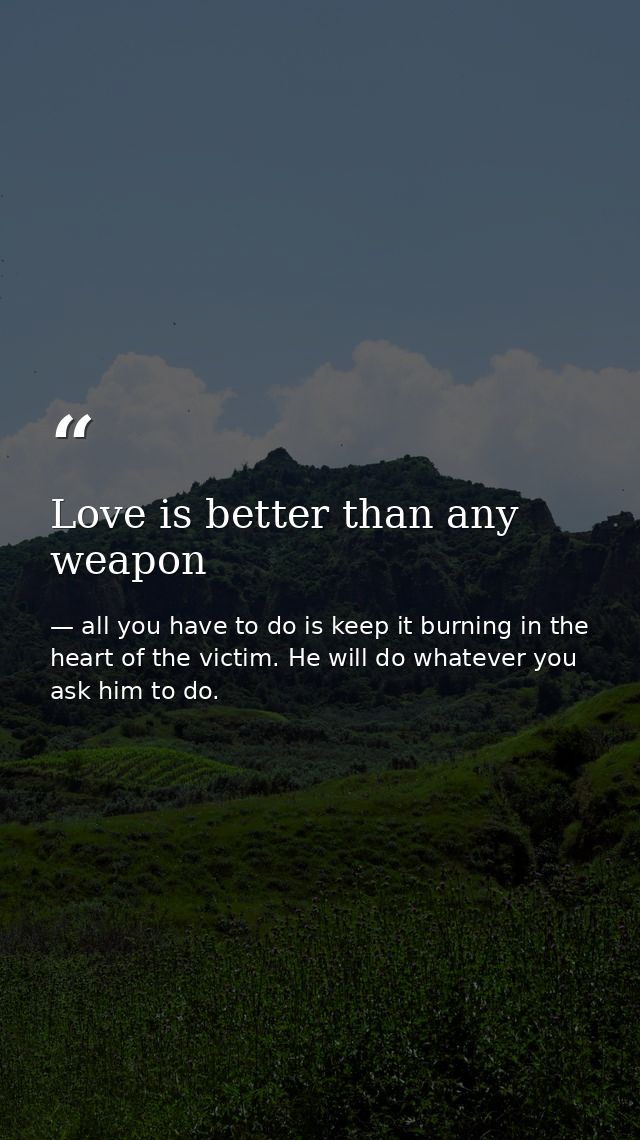 Love is better than any weapon — all you have to do is keep it burning in the heart of the victim. He will do whatever you ask him to do.