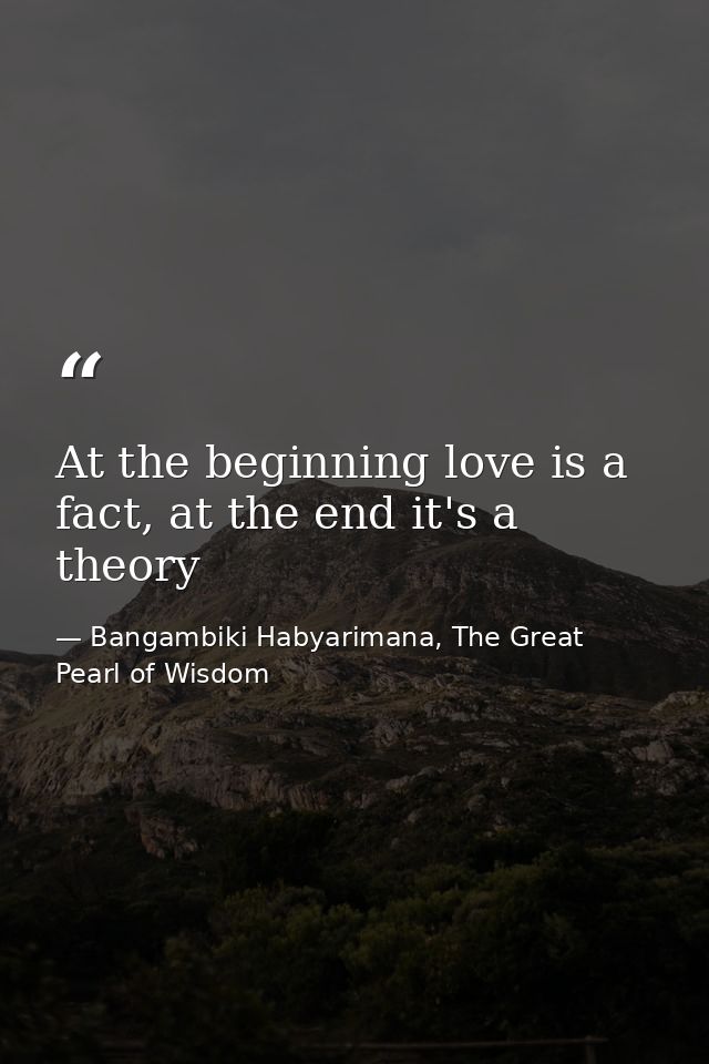 At the beginning love is a fact, at the end it's a theory — Bangambiki Habyarimana, The Great Pearl of Wisdom
