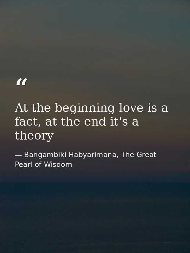 At the beginning love is a fact, at the end it's a theory — Bangambiki Habyarimana, The Great Pearl of Wisdom