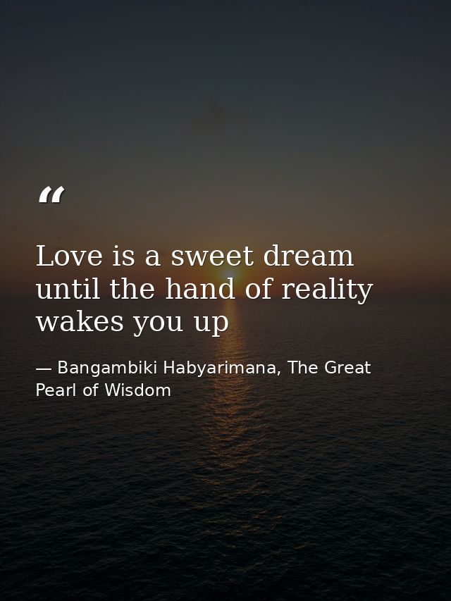 Love is a sweet dream until the hand of reality wakes you up — Bangambiki Habyarimana, The Great Pearl of Wisdom