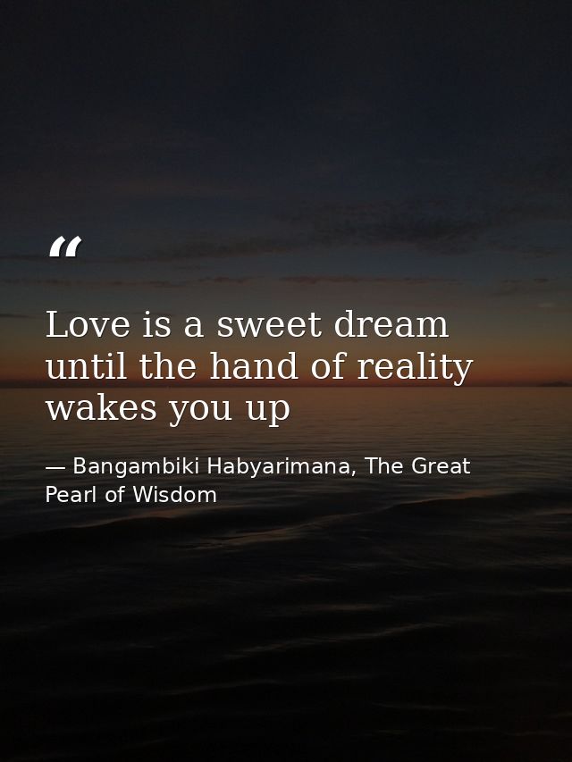 Love is a sweet dream until the hand of reality wakes you up — Bangambiki Habyarimana, The Great Pearl of Wisdom