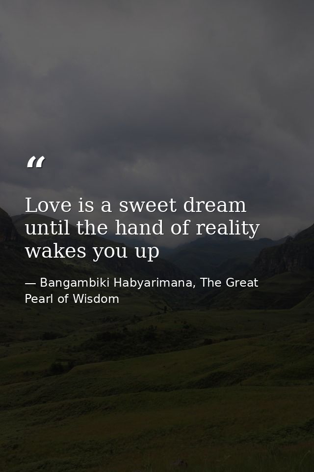 Love is a sweet dream until the hand of reality wakes you up — Bangambiki Habyarimana, The Great Pearl of Wisdom