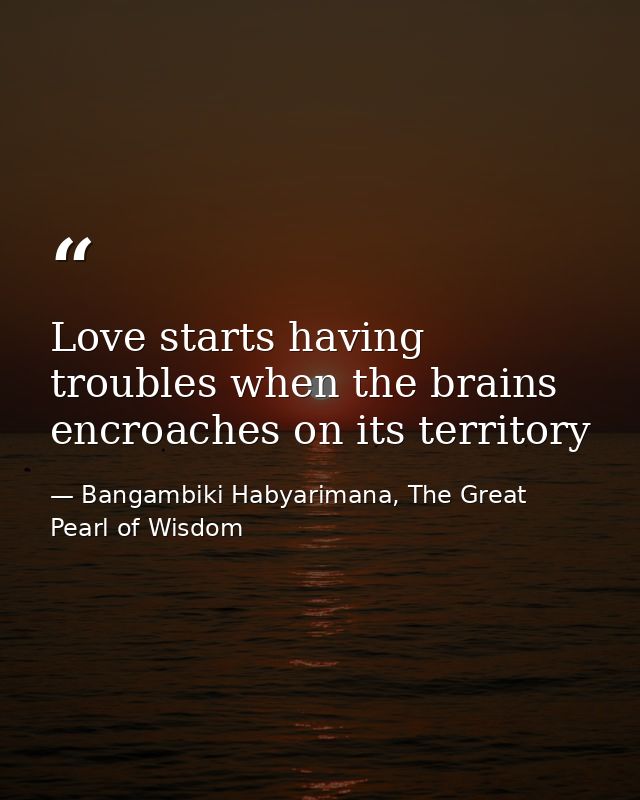 Love starts having troubles when the brains encroaches on its territory — Bangambiki Habyarimana, The Great Pearl of Wisdom