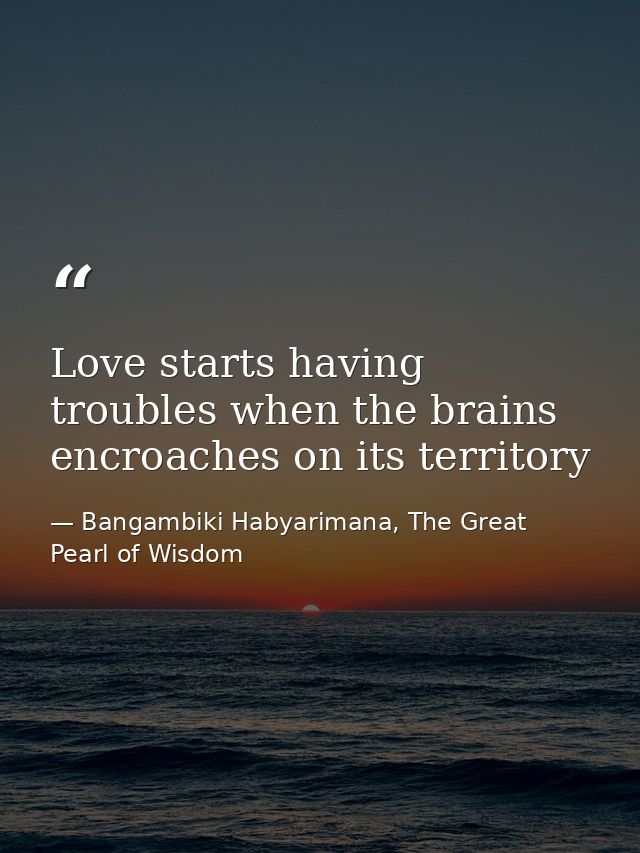 Love starts having troubles when the brains encroaches on its territory — Bangambiki Habyarimana, The Great Pearl of Wisdom
