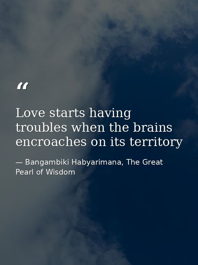Love starts having troubles when the brains encroaches on its territory — Bangambiki Habyarimana, The Great Pearl of Wisdom