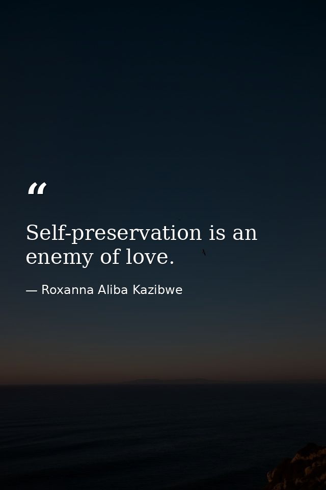 Self-preservation is an enemy of love. — Roxanna Aliba Kazibwe