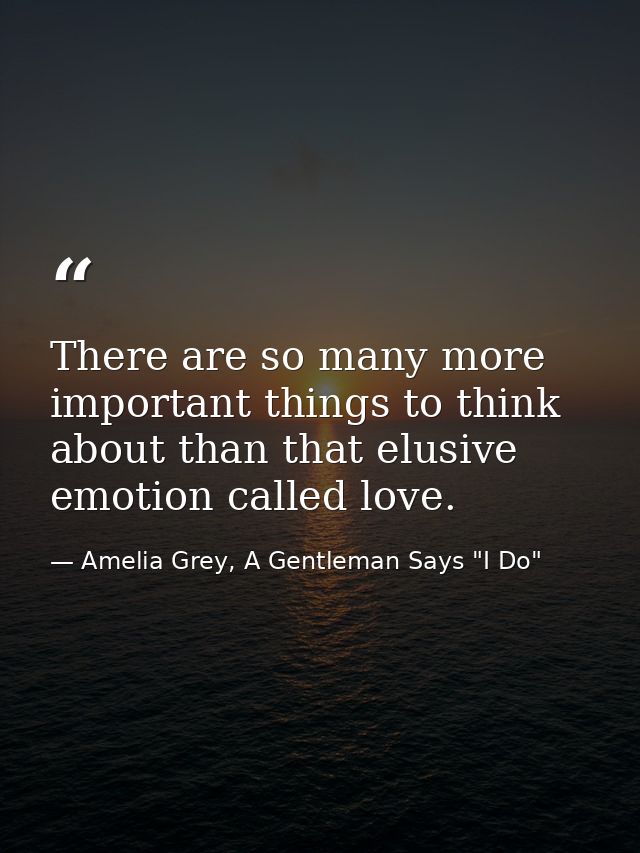 There are so many more important things to think about than that elusive emotion called love. — Amelia Grey, A Gentleman Says "I Do"