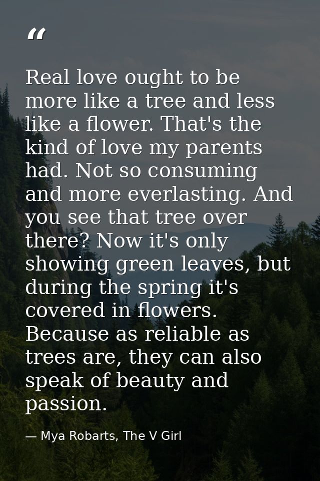 Real love ought to be more like a tree and less like a flower. That's the kind of love my parents had. Not so consuming  — Mya Robarts, The V Girl
