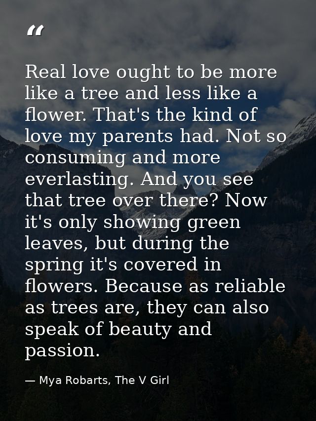 Real love ought to be more like a tree and less like a flower. That's the kind of love my parents had. Not so consuming  — Mya Robarts, The V Girl