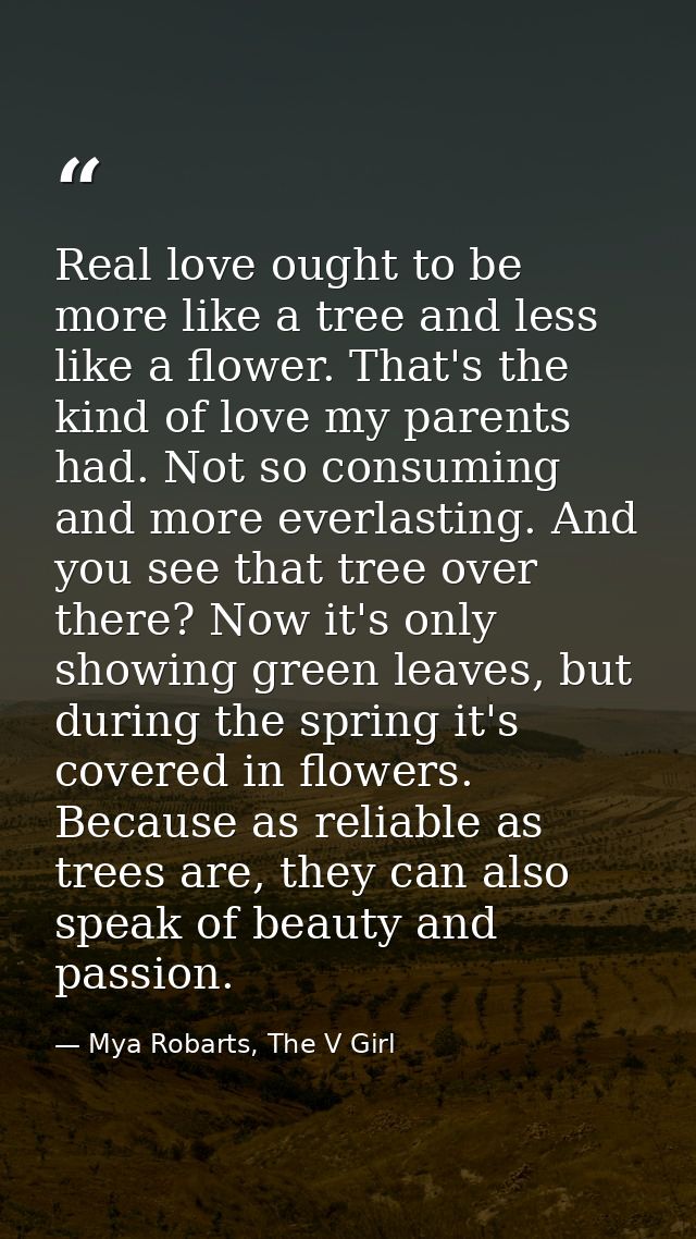 Real love ought to be more like a tree and less like a flower. That's the kind of love my parents had. Not so consuming  — Mya Robarts, The V Girl