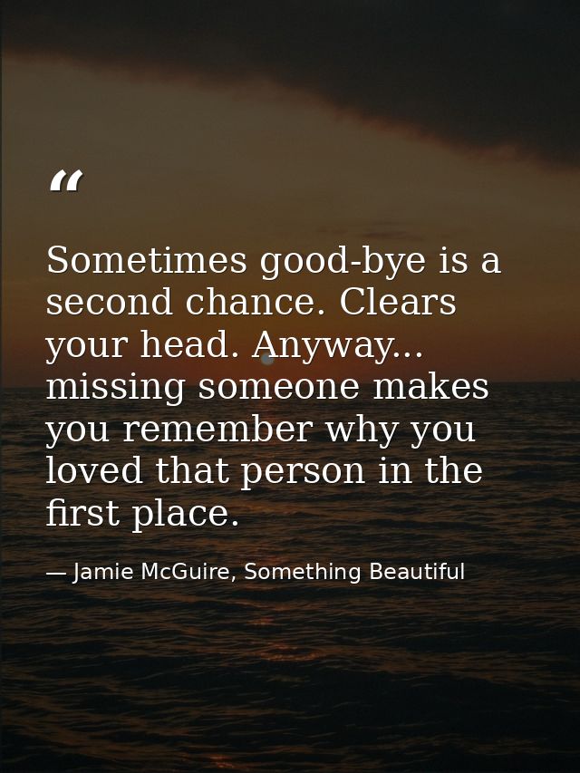 Sometimes good-bye is a second chance. Clears your head. Anyway... missing someone makes you remember why you loved that — Jamie McGuire, Something Beautiful