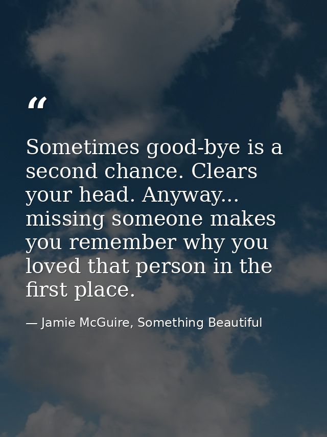 Sometimes good-bye is a second chance. Clears your head. Anyway... missing someone makes you remember why you loved that — Jamie McGuire, Something Beautiful