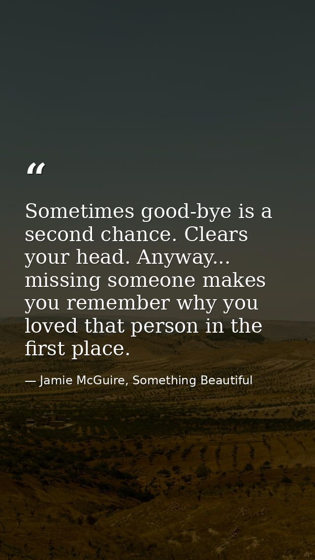 Sometimes good-bye is a second chance. Clears your head. Anyway... missing someone makes you remember why you loved that — Jamie McGuire, Something Beautiful