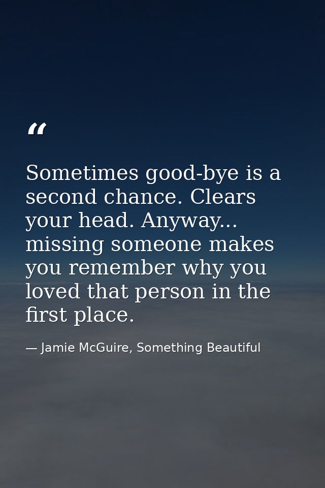 Sometimes good-bye is a second chance. Clears your head. Anyway... missing someone makes you remember why you loved that — Jamie McGuire, Something Beautiful