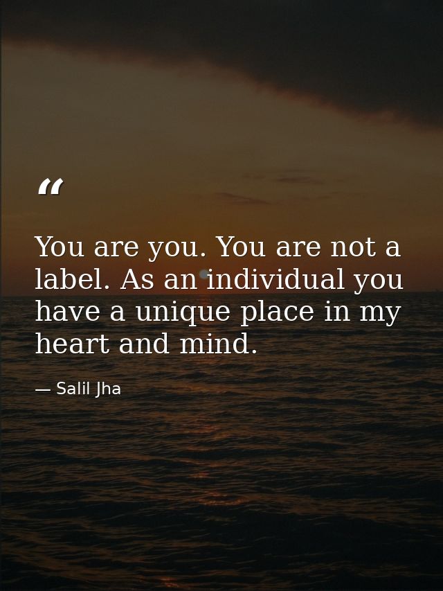 You are you. You are not a label. As an individual you have a unique place in my heart and mind. — Salil Jha