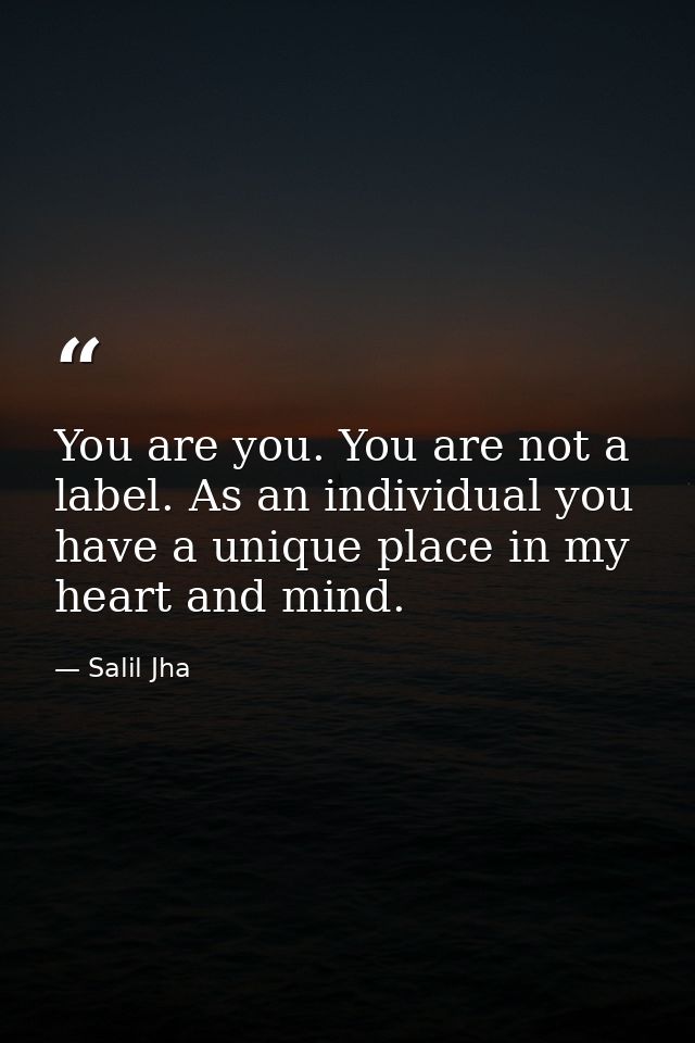 You are you. You are not a label. As an individual you have a unique place in my heart and mind. — Salil Jha