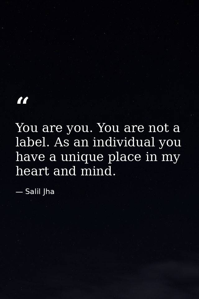 You are you. You are not a label. As an individual you have a unique place in my heart and mind. — Salil Jha