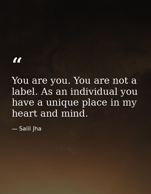 You are you. You are not a label. As an individual you have a unique place in my heart and mind. — Salil Jha