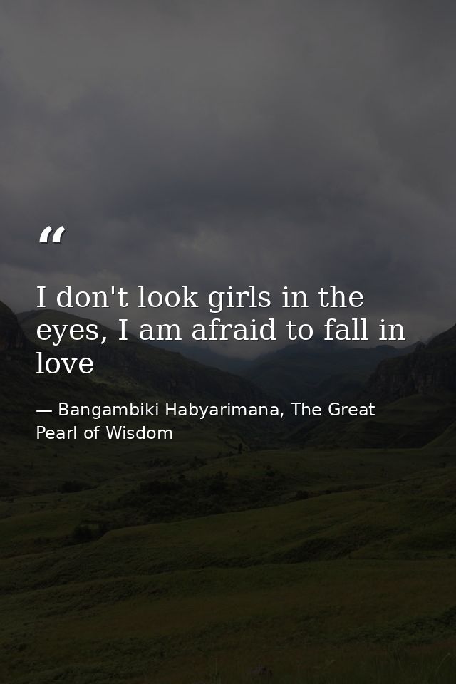 I don't look girls in the eyes, I am afraid to fall in love — Bangambiki Habyarimana, The Great Pearl of Wisdom