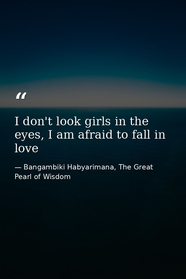 I don't look girls in the eyes, I am afraid to fall in love — Bangambiki Habyarimana, The Great Pearl of Wisdom