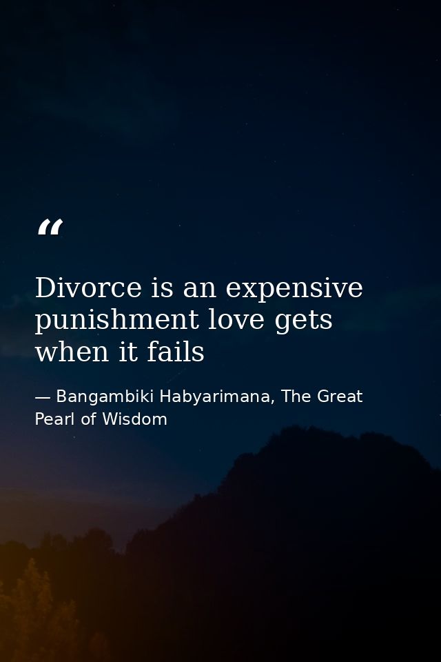 Divorce is an expensive punishment love gets when it fails — Bangambiki Habyarimana, The Great Pearl of Wisdom