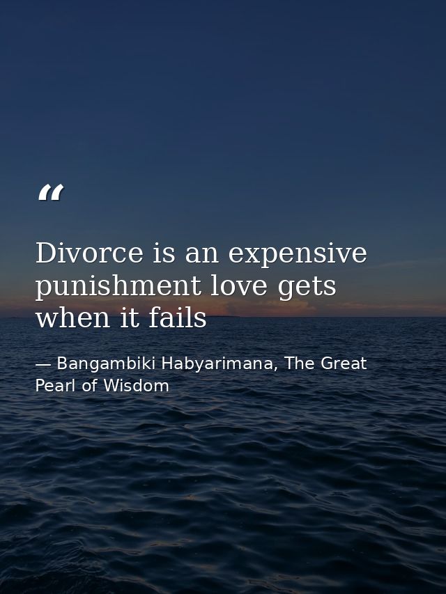 Divorce is an expensive punishment love gets when it fails — Bangambiki Habyarimana, The Great Pearl of Wisdom