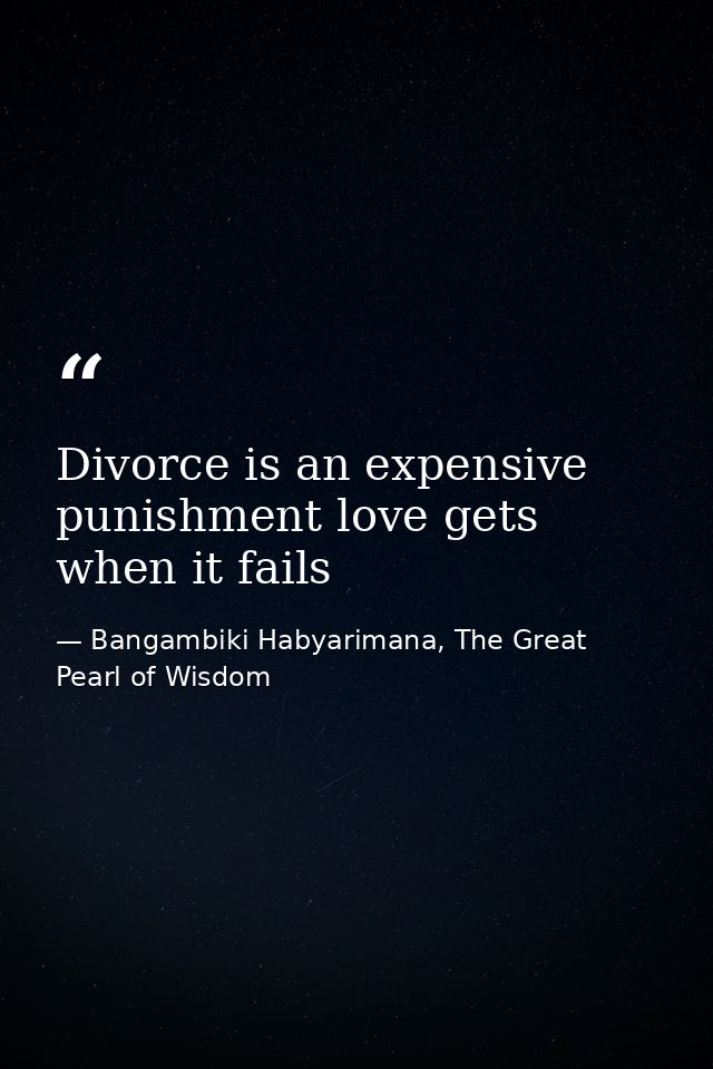 Divorce is an expensive punishment love gets when it fails — Bangambiki Habyarimana, The Great Pearl of Wisdom