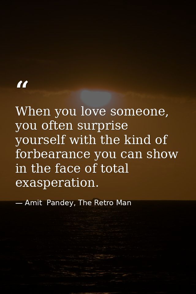 When you love someone, you often surprise yourself with the kind of forbearance you can show in the face of total exaspe — Amit  Pandey, The Retro Man