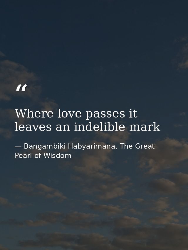 Where love passes it leaves an indelible mark — Bangambiki Habyarimana, The Great Pearl of Wisdom