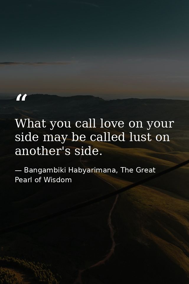 What you call love on your side may be called lust on another's side. — Bangambiki Habyarimana, The Great Pearl of Wisdom